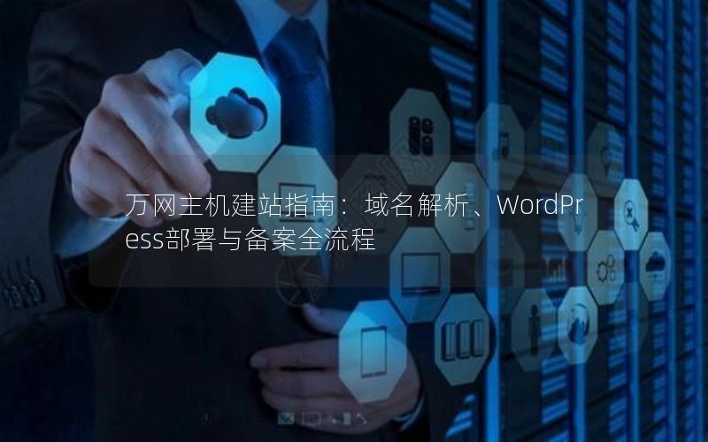 万网主机建站指南：域名解析、WordPress部署与备案全流程