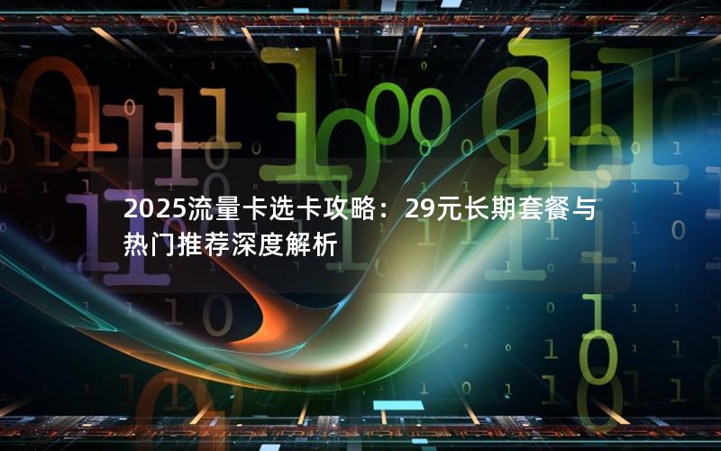 2025流量卡选卡攻略：29元长期套餐与热门推荐深度解析