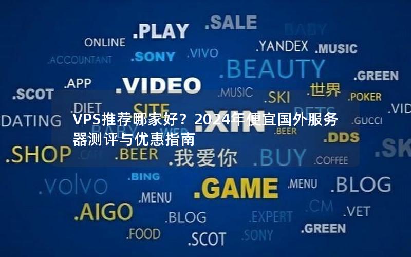 VPS推荐哪家好？2024年便宜国外服务器测评与优惠指南