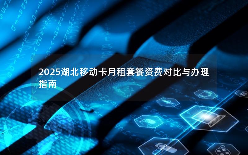 2025湖北移动卡月租套餐资费对比与办理指南