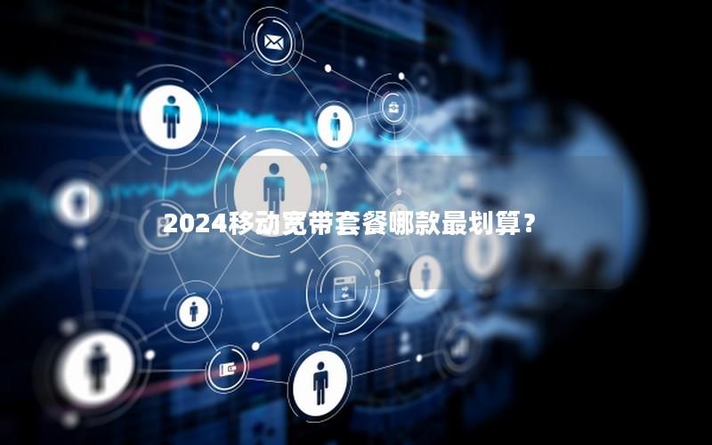 2024移动宽带套餐哪款最划算？