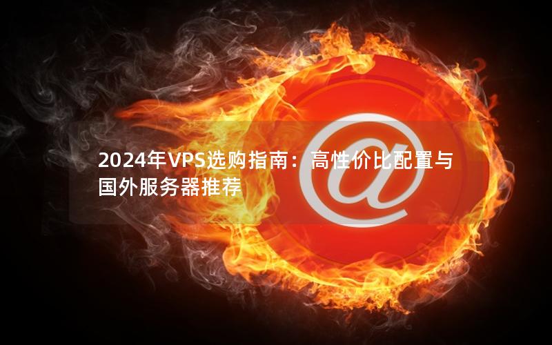 2024年VPS选购指南：高性价比配置与国外服务器推荐