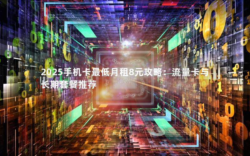 2025手机卡最低月租8元攻略：流量卡与长期套餐推荐