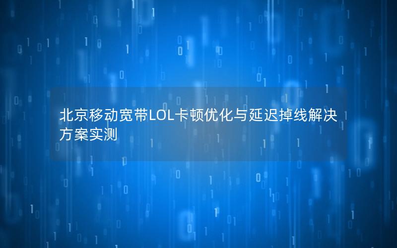 北京移动宽带LOL卡顿优化与延迟掉线解决方案实测