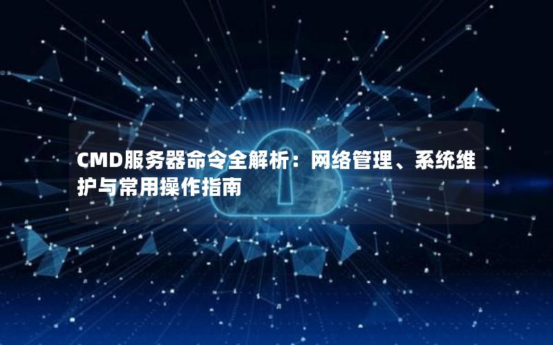 CMD服务器命令全解析：网络管理、系统维护与常用操作指南