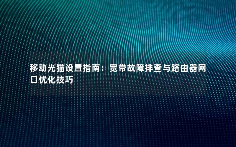 移动光猫设置指南：宽带故障排查与路由器网口优化技巧