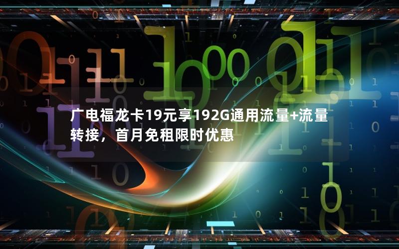 广电福龙卡19元享192G通用流量+流量转接，首月免租限时优惠