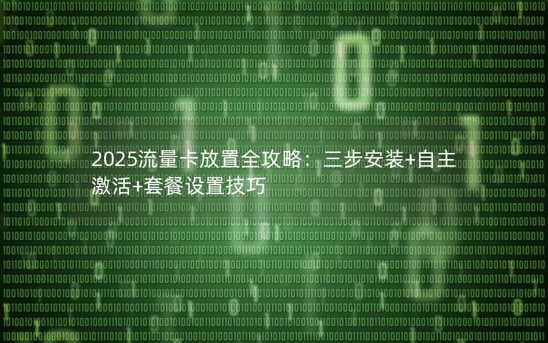 2025流量卡放置全攻略：三步安装+自主激活+套餐设置技巧