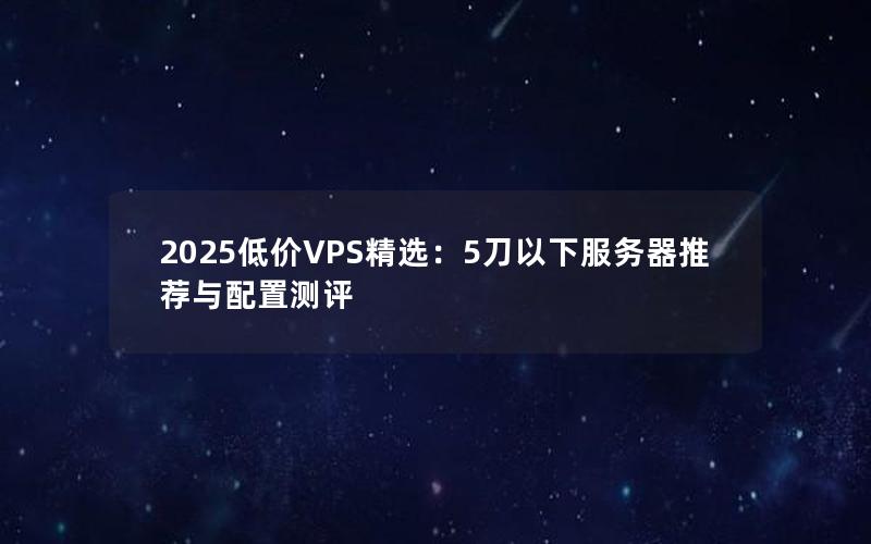 2025低价VPS精选：5刀以下服务器推荐与配置测评