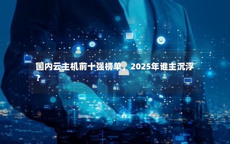 国内云主机前十强榜单，2025年谁主沉浮？