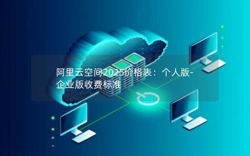 阿里云空间2025价格表：个人版-企业版收费标准