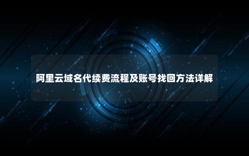 阿里云域名代续费流程及账号找回方法详解