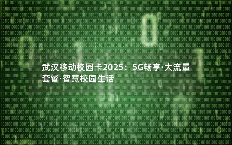 武汉移动校园卡2025：5G畅享·大流量套餐·智慧校园生活