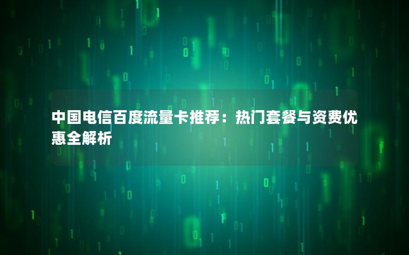 中国电信百度流量卡推荐：热门套餐与资费优惠全解析