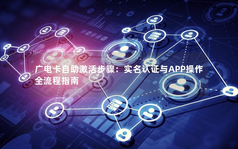 广电卡自助激活步骤：实名认证与APP操作全流程指南