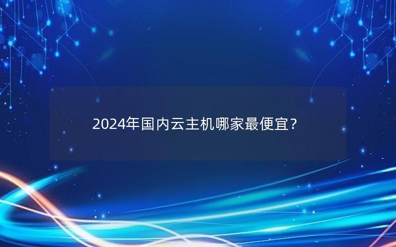 2024年国内云主机哪家最便宜？