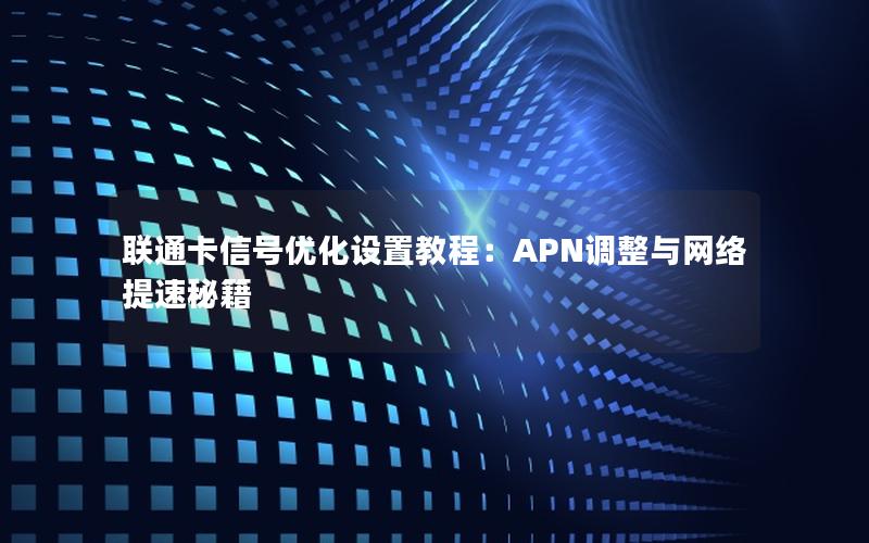 联通卡信号优化设置教程：APN调整与网络提速秘籍