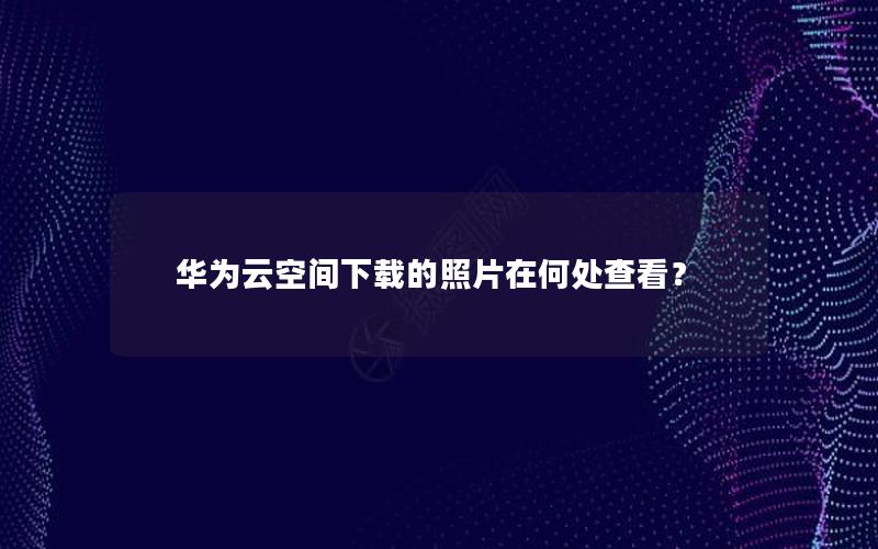 华为云空间下载的照片在何处查看？