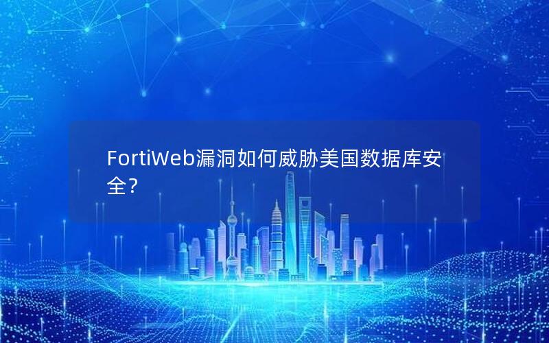 FortiWeb漏洞如何威胁美国数据库安全？