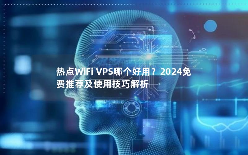 热点WiFi VPS哪个好用？2024免费推荐及使用技巧解析