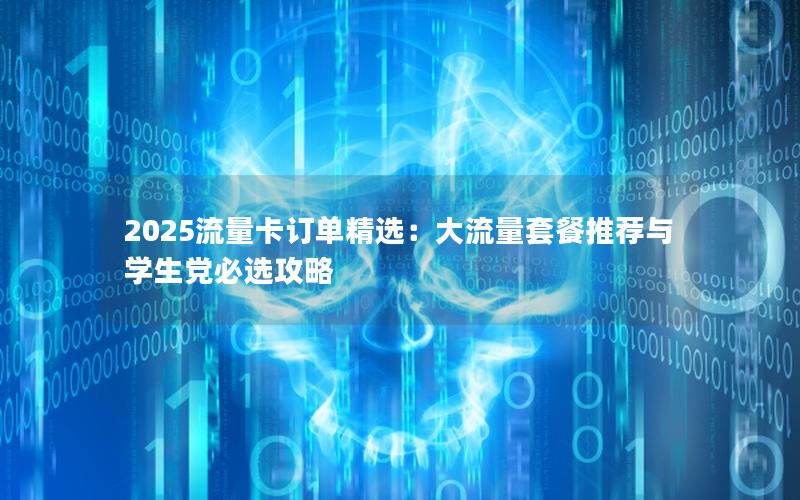 2025流量卡订单精选：大流量套餐推荐与学生党必选攻略