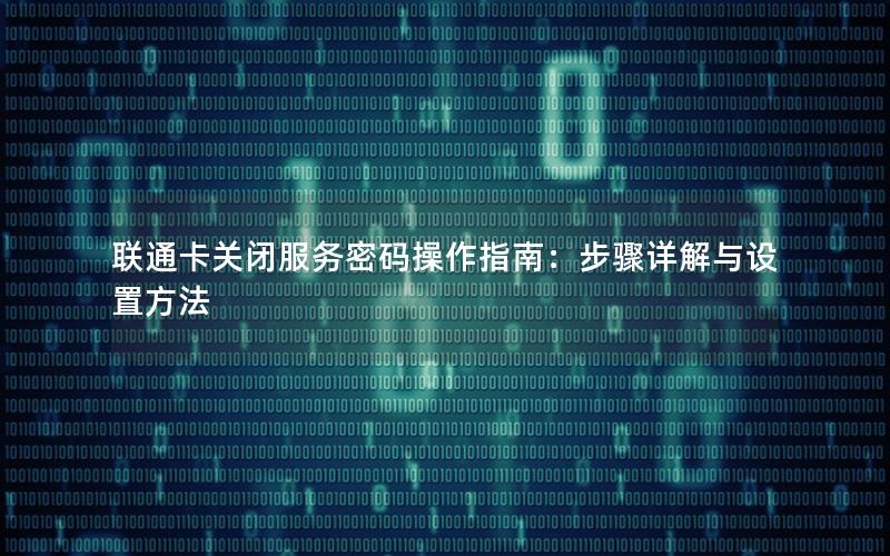 联通卡关闭服务密码操作指南：步骤详解与设置方法