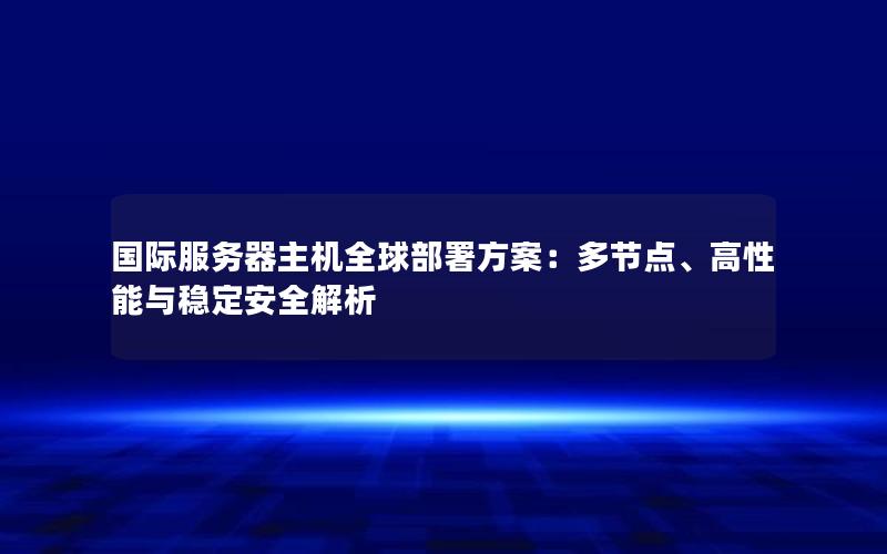 国际服务器主机全球部署方案：多节点、高性能与稳定安全解析