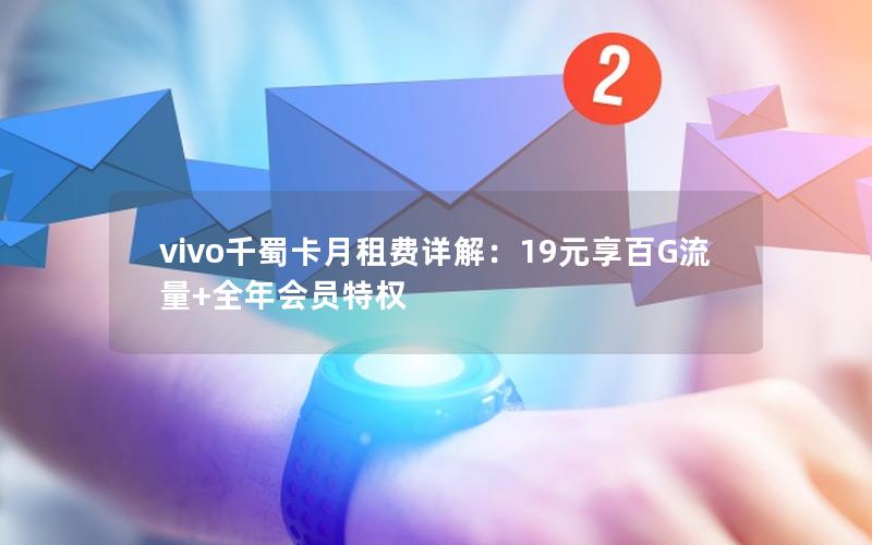 vivo千蜀卡月租费详解：19元享百G流量+全年会员特权