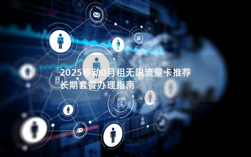 2025移动0月租无限流量卡推荐  长期套餐办理指南