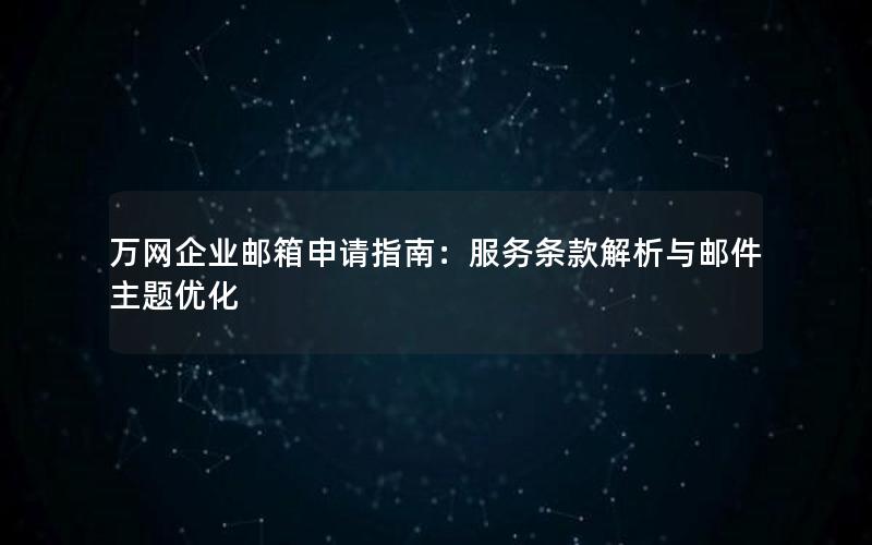 万网企业邮箱申请指南：服务条款解析与邮件主题优化