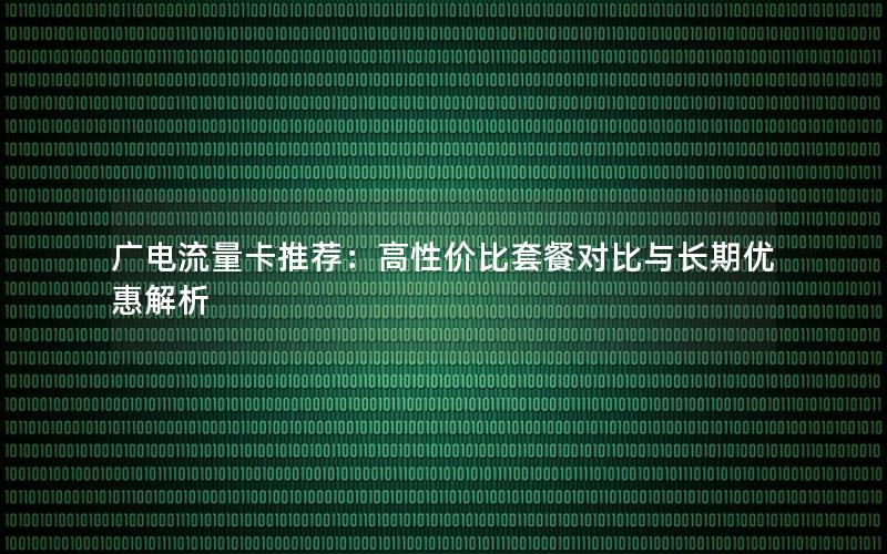 广电流量卡推荐：高性价比套餐对比与长期优惠解析