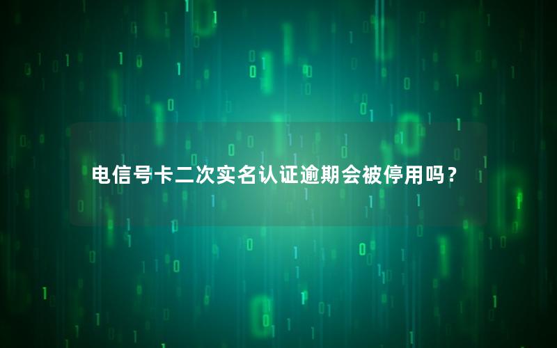 电信号卡二次实名认证逾期会被停用吗？