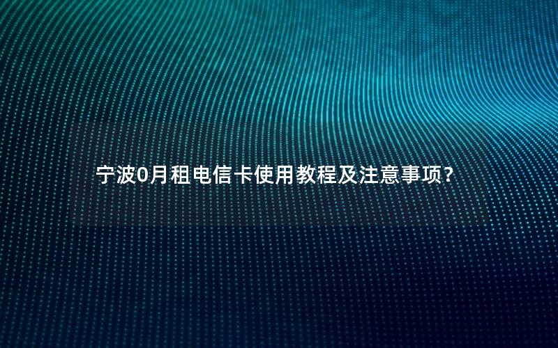 宁波0月租电信卡使用教程及注意事项？