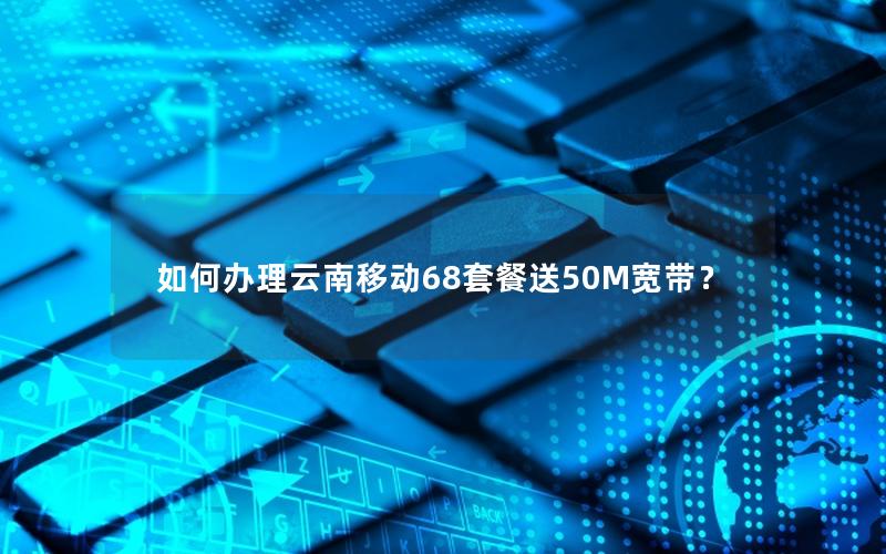 如何办理云南移动68套餐送50M宽带？