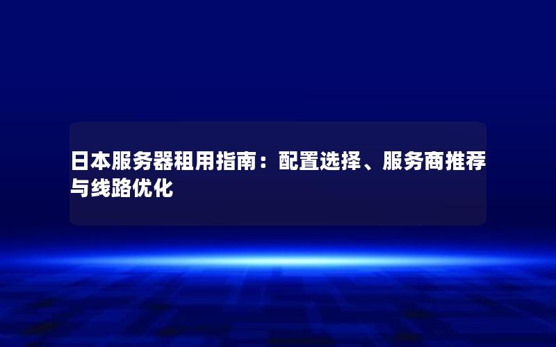 日本服务器租用指南：配置选择、服务商推荐与线路优化