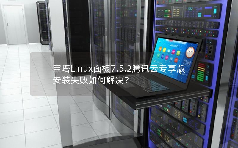 宝塔Linux面板7.5.2腾讯云专享版安装失败如何解决？