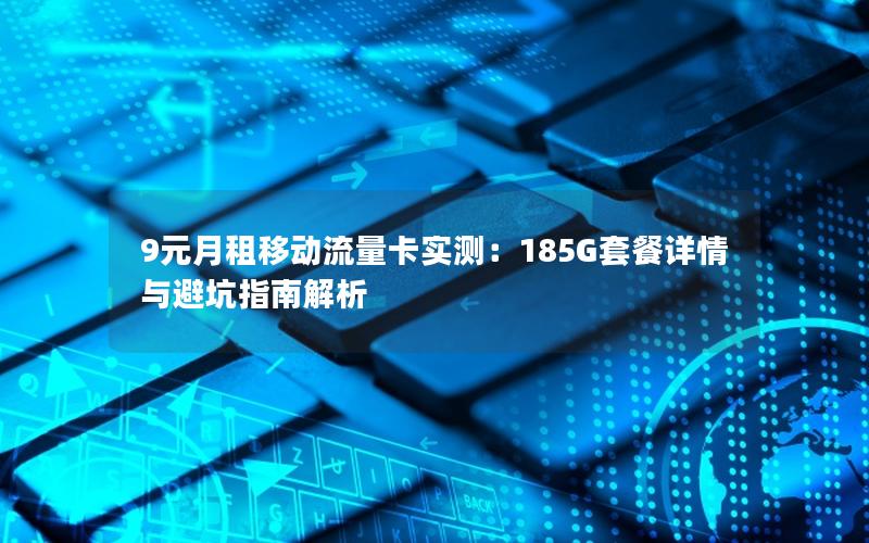 9元月租移动流量卡实测：185G套餐详情与避坑指南解析