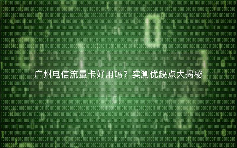 广州电信流量卡好用吗？实测优缺点大揭秘