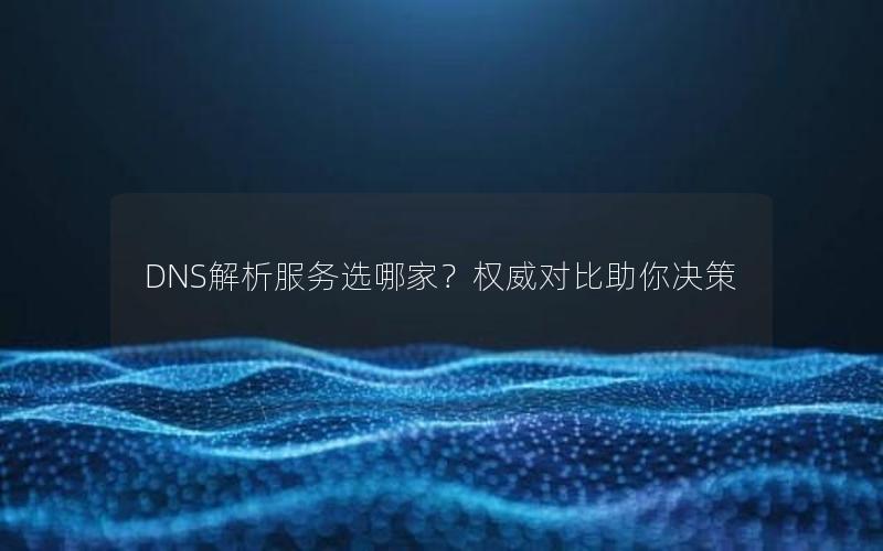 DNS解析服务选哪家？权威对比助你决策