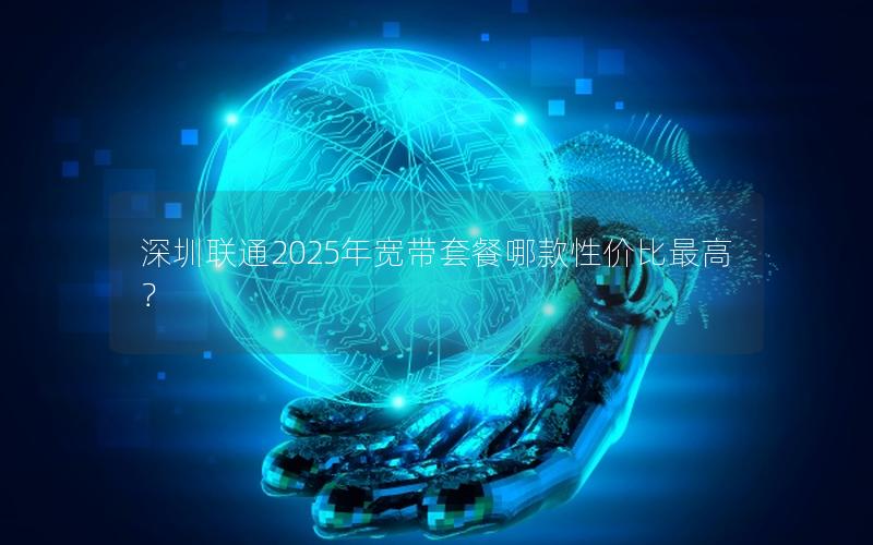 深圳联通2025年宽带套餐哪款性价比最高？