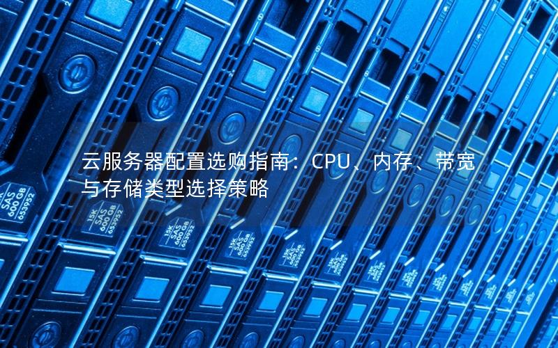 云服务器配置选购指南：CPU、内存、带宽与存储类型选择策略