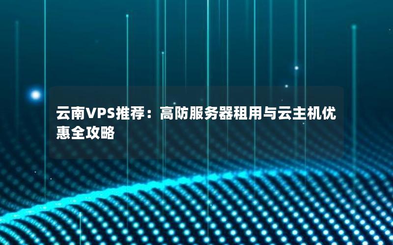 云南VPS推荐：高防服务器租用与云主机优惠全攻略