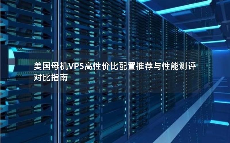 美国母机VPS高性价比配置推荐与性能测评对比指南