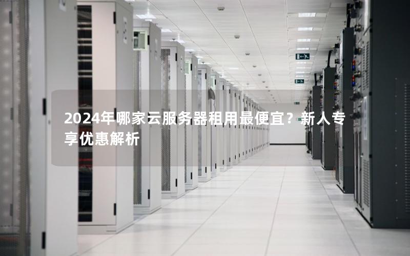 2024年哪家云服务器租用最便宜？新人专享优惠解析