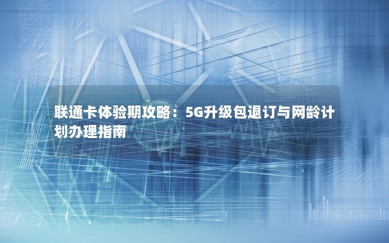 联通卡体验期攻略：5G升级包退订与网龄计划办理指南