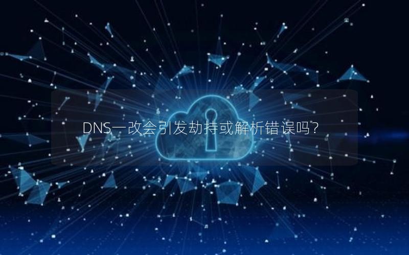 DNS一改会引发劫持或解析错误吗？