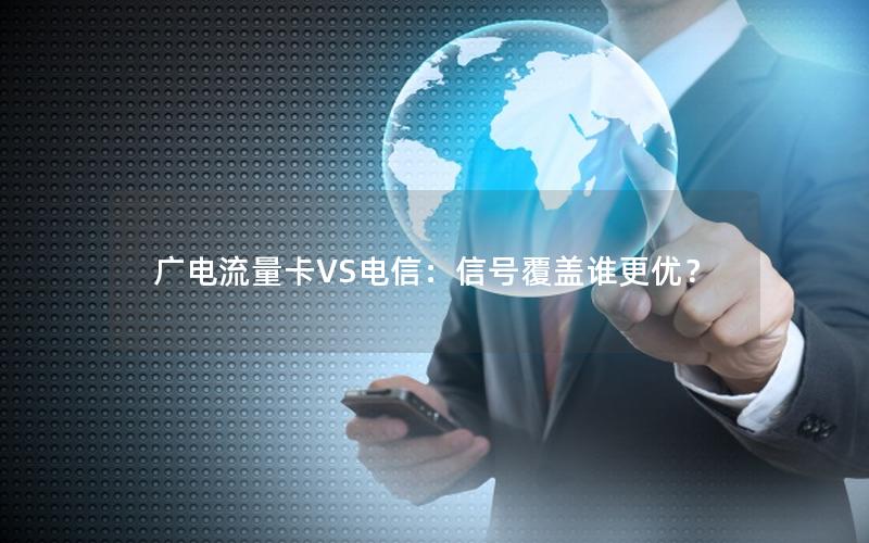 广电流量卡VS电信：信号覆盖谁更优？