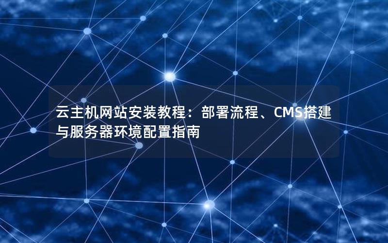 云主机网站安装教程：部署流程、CMS搭建与服务器环境配置指南