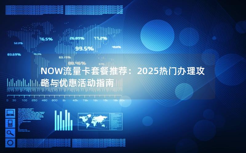 NOW流量卡套餐推荐：2025热门办理攻略与优惠活动指南