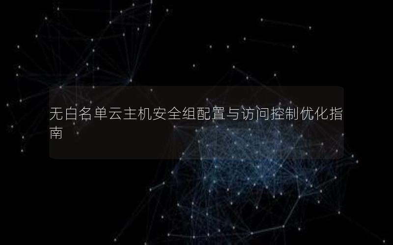 无白名单云主机安全组配置与访问控制优化指南